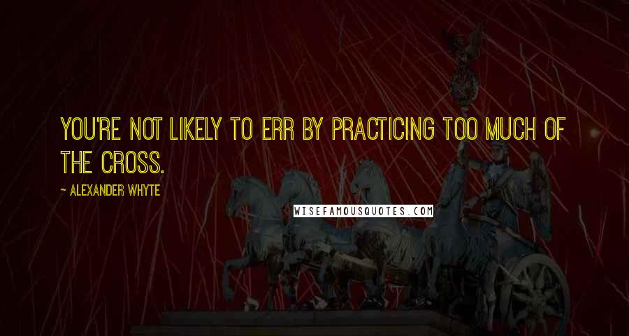 Alexander Whyte Quotes: You're not likely to err by practicing too much of the cross.