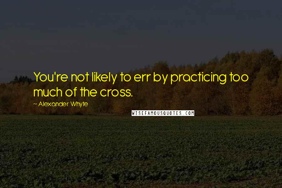 Alexander Whyte Quotes: You're not likely to err by practicing too much of the cross.