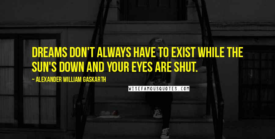 Alexander William Gaskarth Quotes: Dreams don't always have to exist while the sun's down and your eyes are shut.