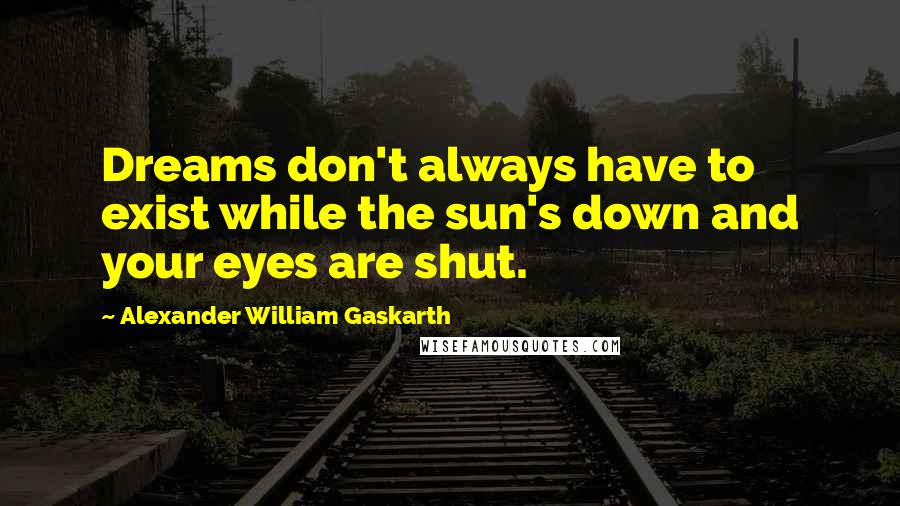 Alexander William Gaskarth Quotes: Dreams don't always have to exist while the sun's down and your eyes are shut.