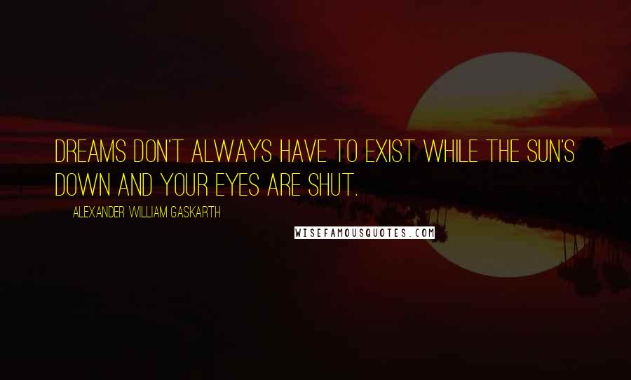 Alexander William Gaskarth Quotes: Dreams don't always have to exist while the sun's down and your eyes are shut.