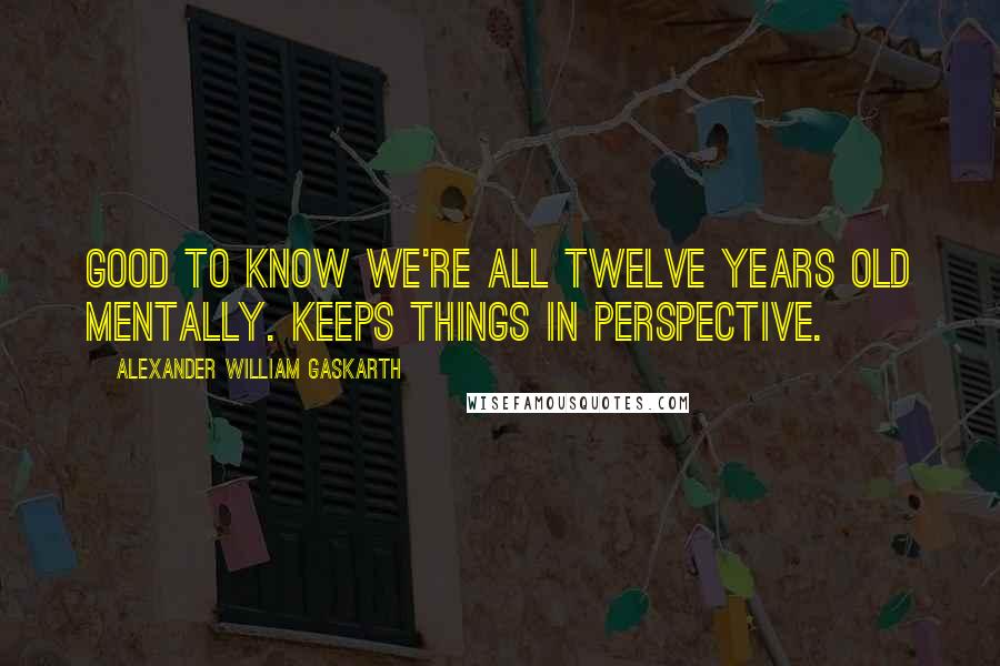 Alexander William Gaskarth Quotes: Good to know we're all twelve years old mentally. Keeps things in perspective.