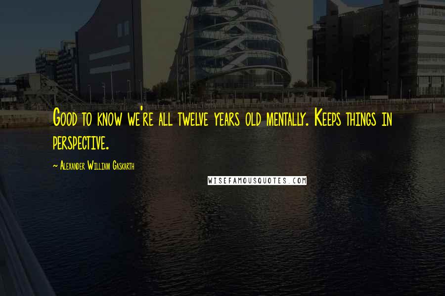 Alexander William Gaskarth Quotes: Good to know we're all twelve years old mentally. Keeps things in perspective.