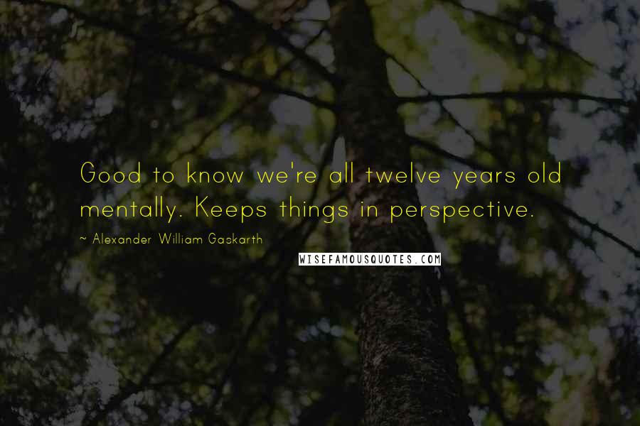 Alexander William Gaskarth Quotes: Good to know we're all twelve years old mentally. Keeps things in perspective.