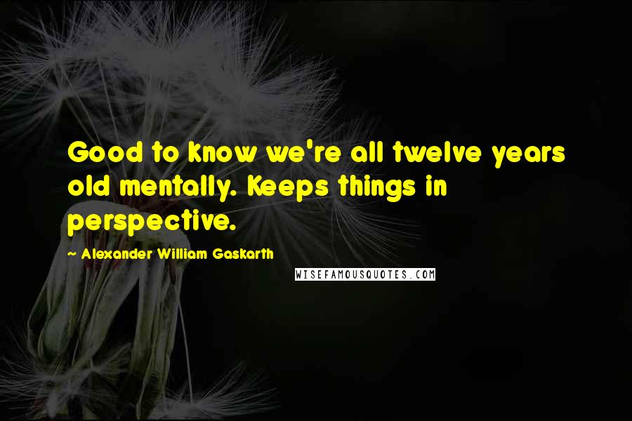 Alexander William Gaskarth Quotes: Good to know we're all twelve years old mentally. Keeps things in perspective.