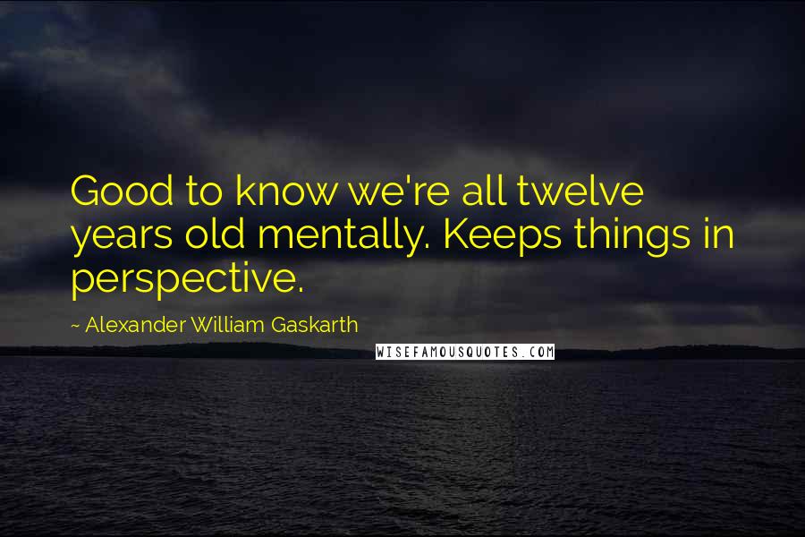 Alexander William Gaskarth Quotes: Good to know we're all twelve years old mentally. Keeps things in perspective.