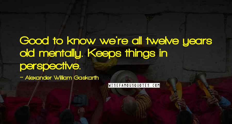 Alexander William Gaskarth Quotes: Good to know we're all twelve years old mentally. Keeps things in perspective.