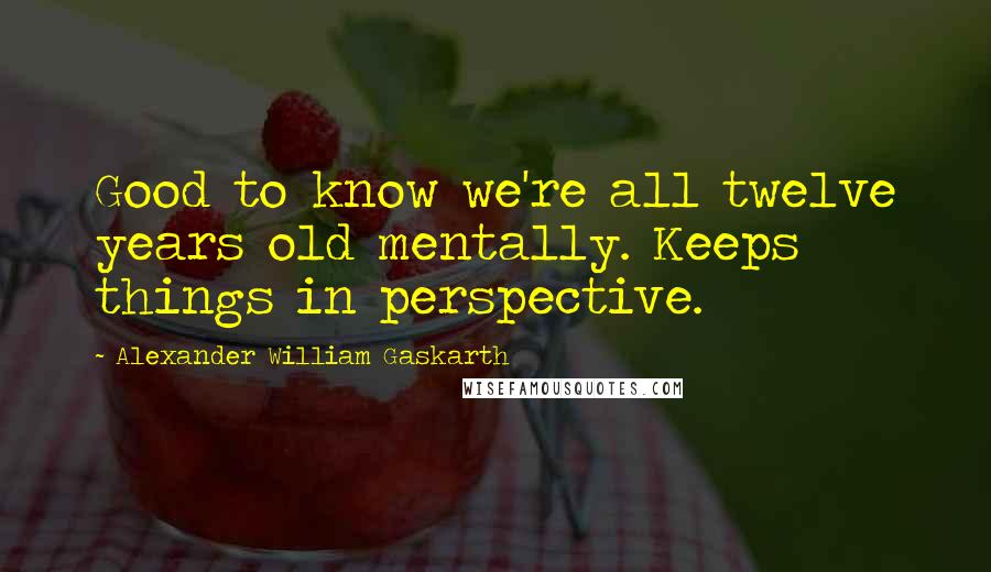 Alexander William Gaskarth Quotes: Good to know we're all twelve years old mentally. Keeps things in perspective.