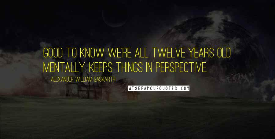 Alexander William Gaskarth Quotes: Good to know we're all twelve years old mentally. Keeps things in perspective.