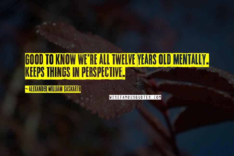 Alexander William Gaskarth Quotes: Good to know we're all twelve years old mentally. Keeps things in perspective.