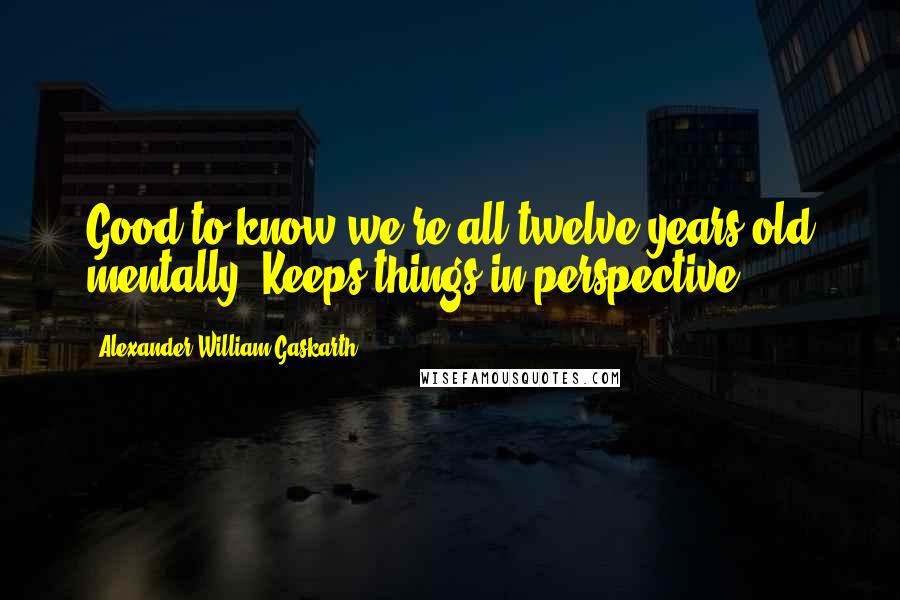 Alexander William Gaskarth Quotes: Good to know we're all twelve years old mentally. Keeps things in perspective.