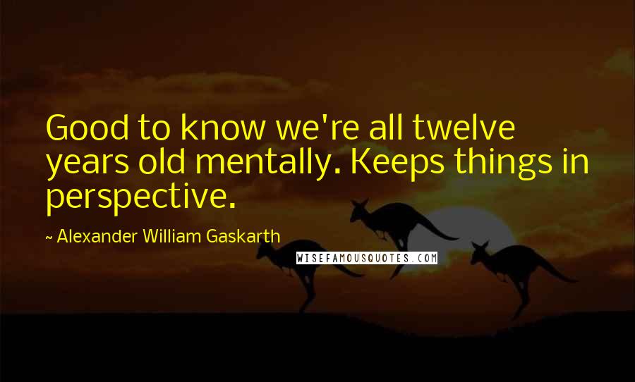 Alexander William Gaskarth Quotes: Good to know we're all twelve years old mentally. Keeps things in perspective.