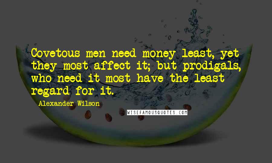 Alexander Wilson Quotes: Covetous men need money least, yet they most affect it; but prodigals, who need it most have the least regard for it.