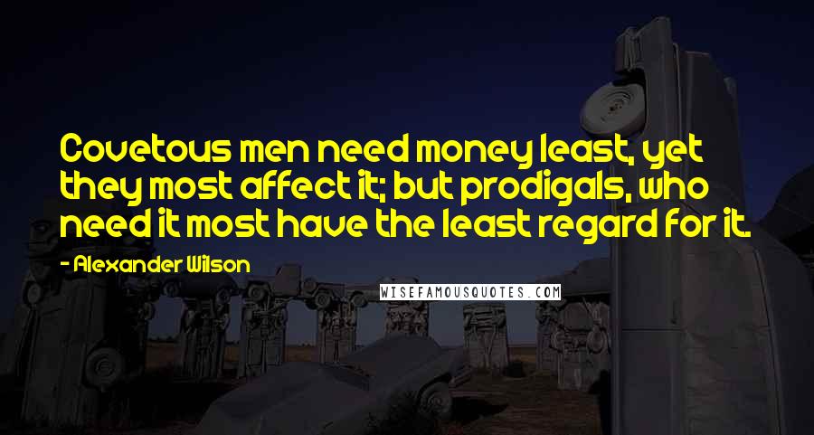 Alexander Wilson Quotes: Covetous men need money least, yet they most affect it; but prodigals, who need it most have the least regard for it.