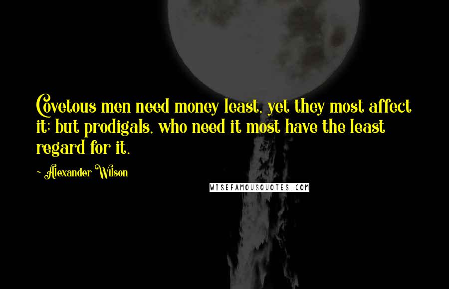 Alexander Wilson Quotes: Covetous men need money least, yet they most affect it; but prodigals, who need it most have the least regard for it.