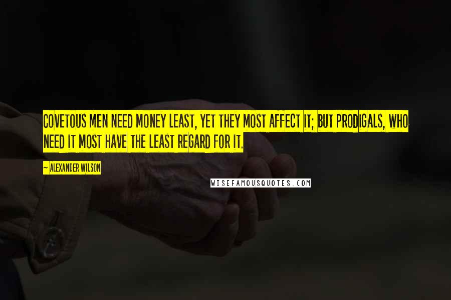 Alexander Wilson Quotes: Covetous men need money least, yet they most affect it; but prodigals, who need it most have the least regard for it.