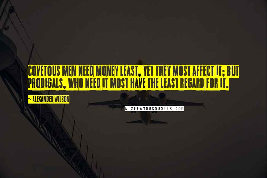 Alexander Wilson Quotes: Covetous men need money least, yet they most affect it; but prodigals, who need it most have the least regard for it.