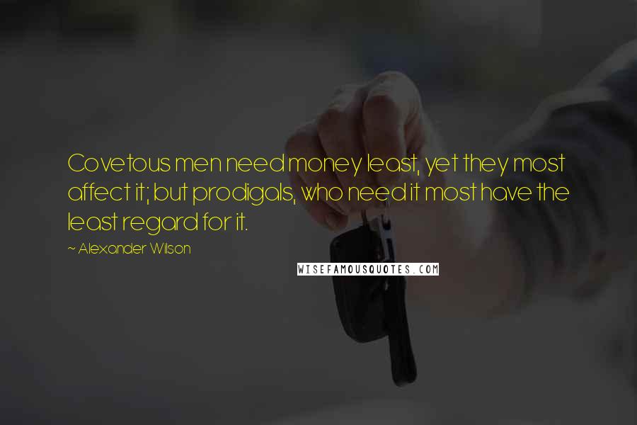 Alexander Wilson Quotes: Covetous men need money least, yet they most affect it; but prodigals, who need it most have the least regard for it.