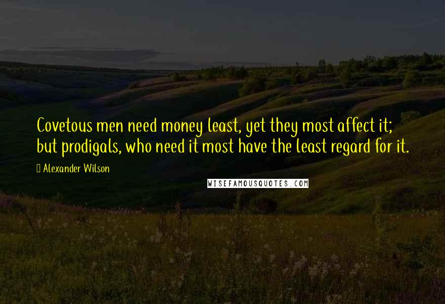 Alexander Wilson Quotes: Covetous men need money least, yet they most affect it; but prodigals, who need it most have the least regard for it.