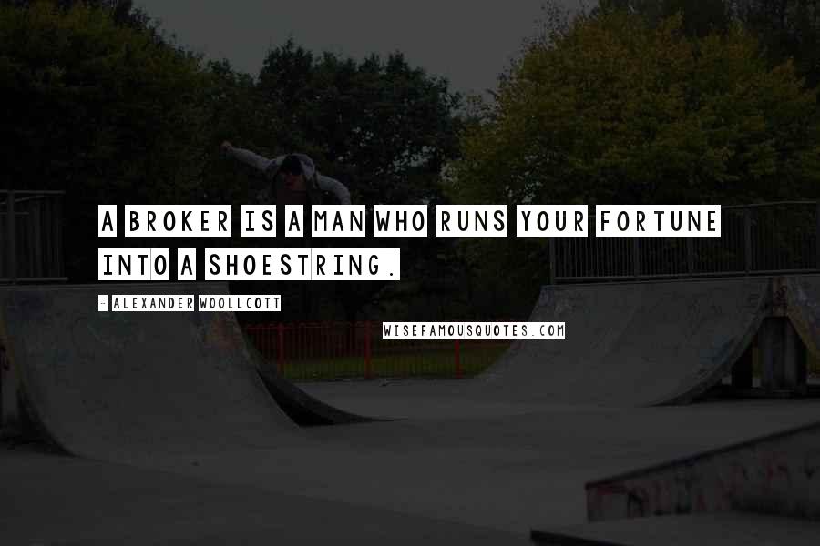 Alexander Woollcott Quotes: A broker is a man who runs your fortune into a shoestring.