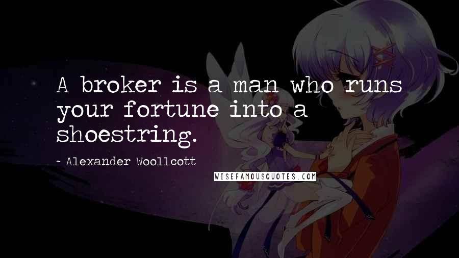 Alexander Woollcott Quotes: A broker is a man who runs your fortune into a shoestring.