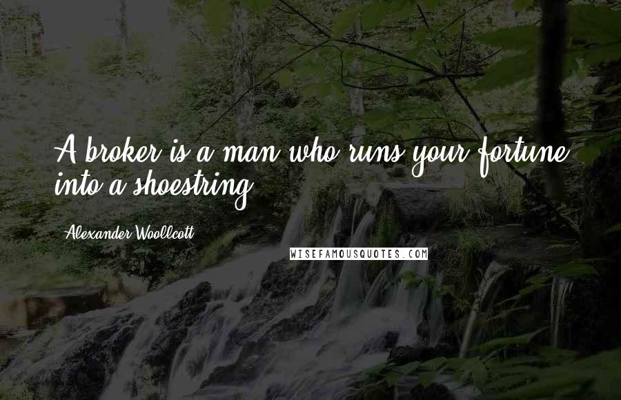 Alexander Woollcott Quotes: A broker is a man who runs your fortune into a shoestring.