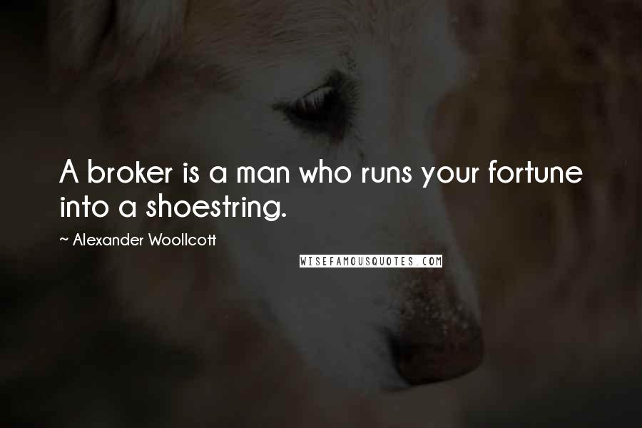 Alexander Woollcott Quotes: A broker is a man who runs your fortune into a shoestring.