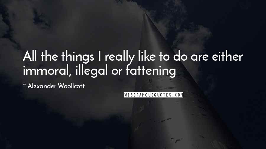 Alexander Woollcott Quotes: All the things I really like to do are either immoral, illegal or fattening