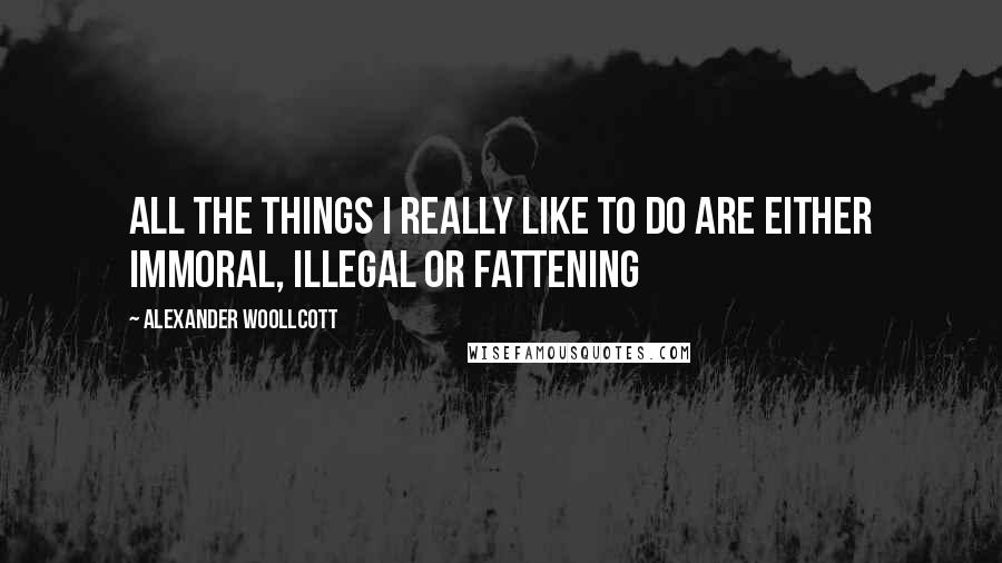 Alexander Woollcott Quotes: All the things I really like to do are either immoral, illegal or fattening