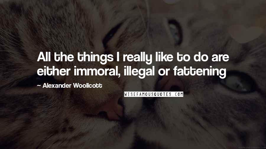 Alexander Woollcott Quotes: All the things I really like to do are either immoral, illegal or fattening