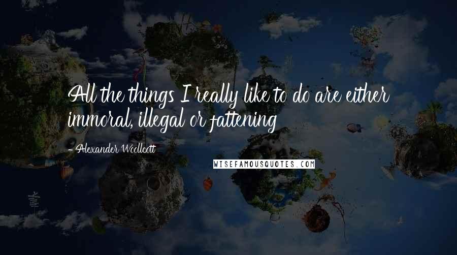 Alexander Woollcott Quotes: All the things I really like to do are either immoral, illegal or fattening