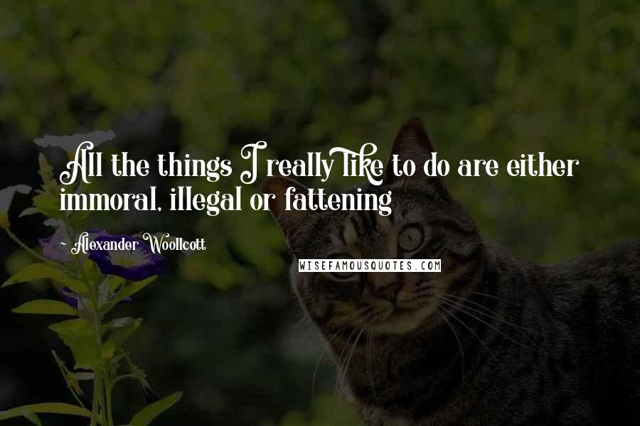 Alexander Woollcott Quotes: All the things I really like to do are either immoral, illegal or fattening