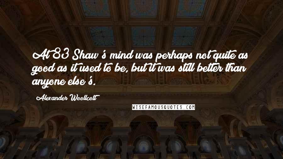 Alexander Woollcott Quotes: At 83 Shaw's mind was perhaps not quite as good as it used to be, but it was still better than anyone else's.