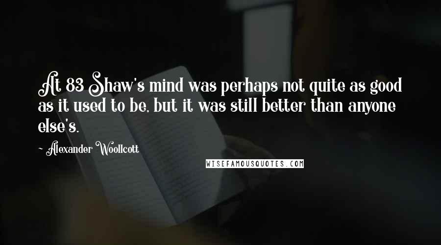 Alexander Woollcott Quotes: At 83 Shaw's mind was perhaps not quite as good as it used to be, but it was still better than anyone else's.