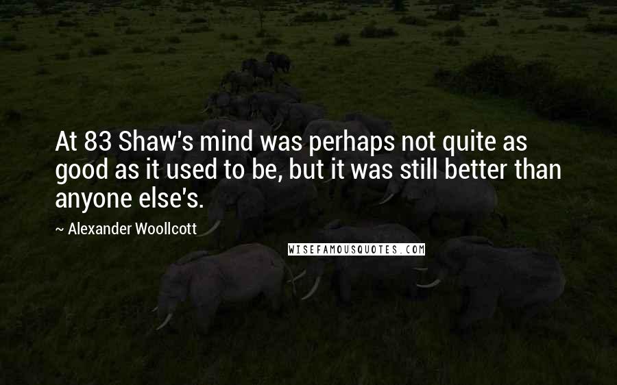 Alexander Woollcott Quotes: At 83 Shaw's mind was perhaps not quite as good as it used to be, but it was still better than anyone else's.
