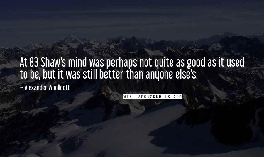 Alexander Woollcott Quotes: At 83 Shaw's mind was perhaps not quite as good as it used to be, but it was still better than anyone else's.