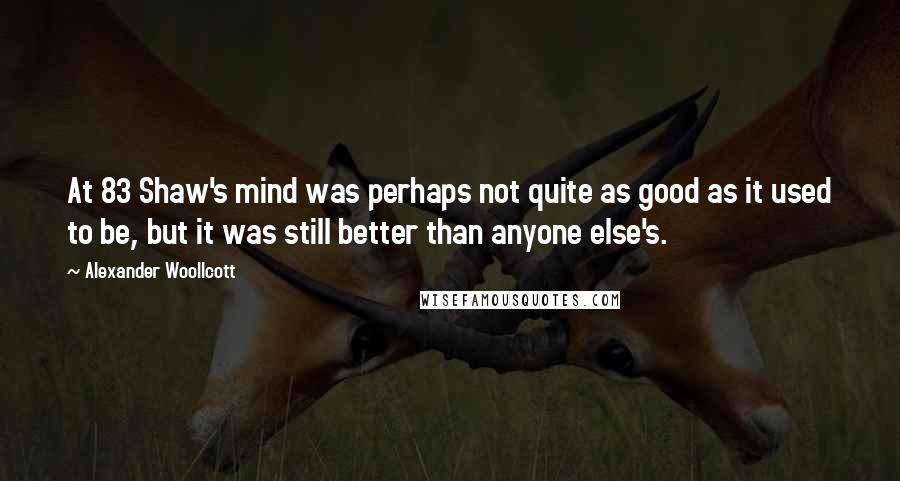 Alexander Woollcott Quotes: At 83 Shaw's mind was perhaps not quite as good as it used to be, but it was still better than anyone else's.