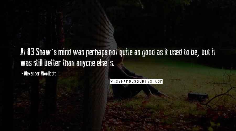 Alexander Woollcott Quotes: At 83 Shaw's mind was perhaps not quite as good as it used to be, but it was still better than anyone else's.
