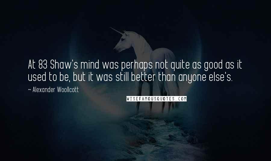 Alexander Woollcott Quotes: At 83 Shaw's mind was perhaps not quite as good as it used to be, but it was still better than anyone else's.