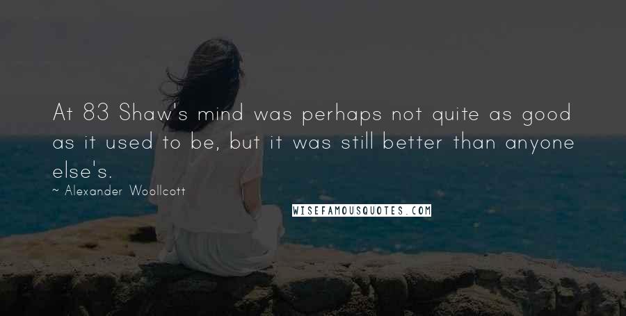 Alexander Woollcott Quotes: At 83 Shaw's mind was perhaps not quite as good as it used to be, but it was still better than anyone else's.