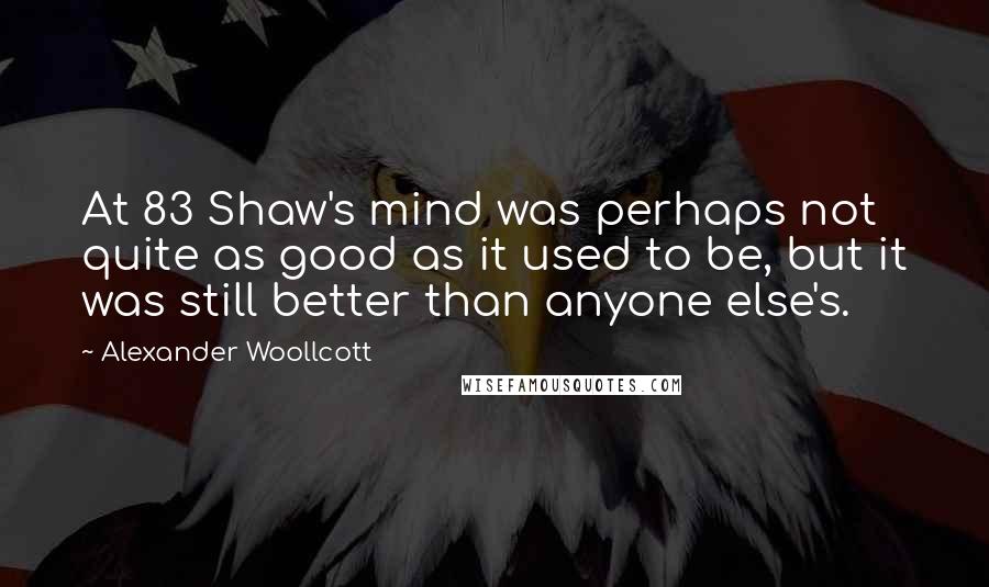 Alexander Woollcott Quotes: At 83 Shaw's mind was perhaps not quite as good as it used to be, but it was still better than anyone else's.
