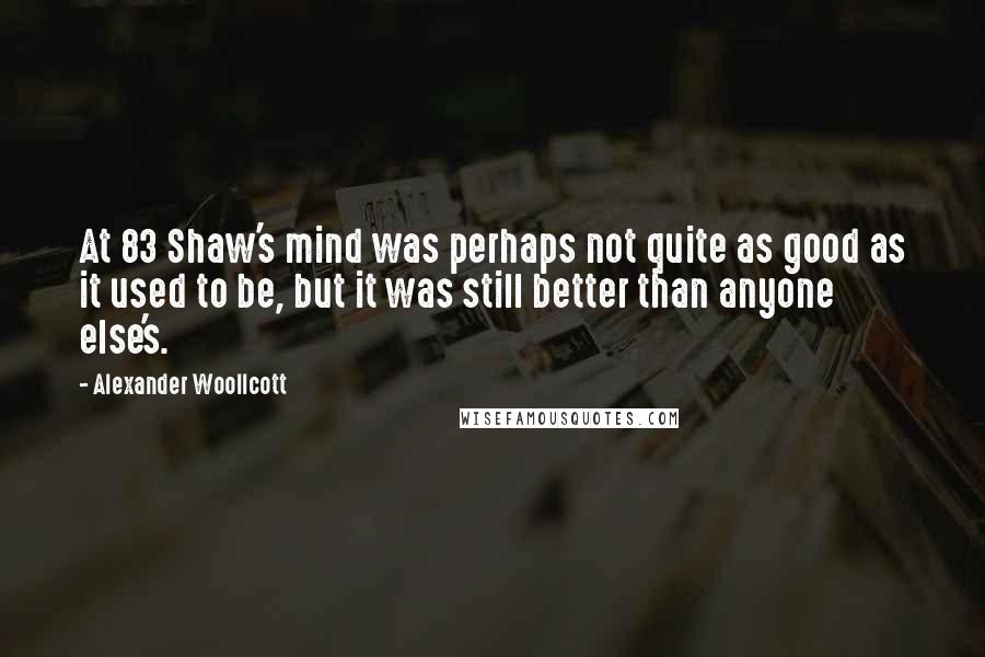 Alexander Woollcott Quotes: At 83 Shaw's mind was perhaps not quite as good as it used to be, but it was still better than anyone else's.