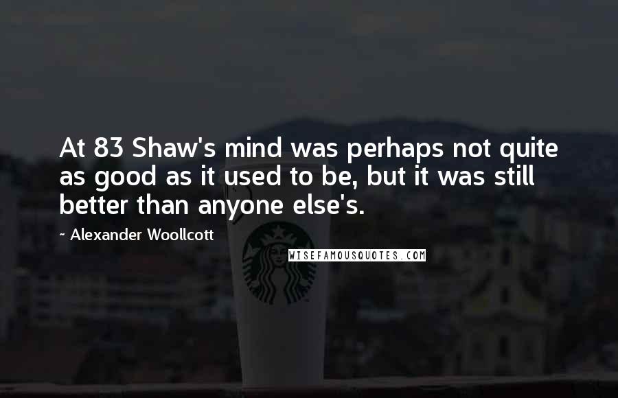 Alexander Woollcott Quotes: At 83 Shaw's mind was perhaps not quite as good as it used to be, but it was still better than anyone else's.