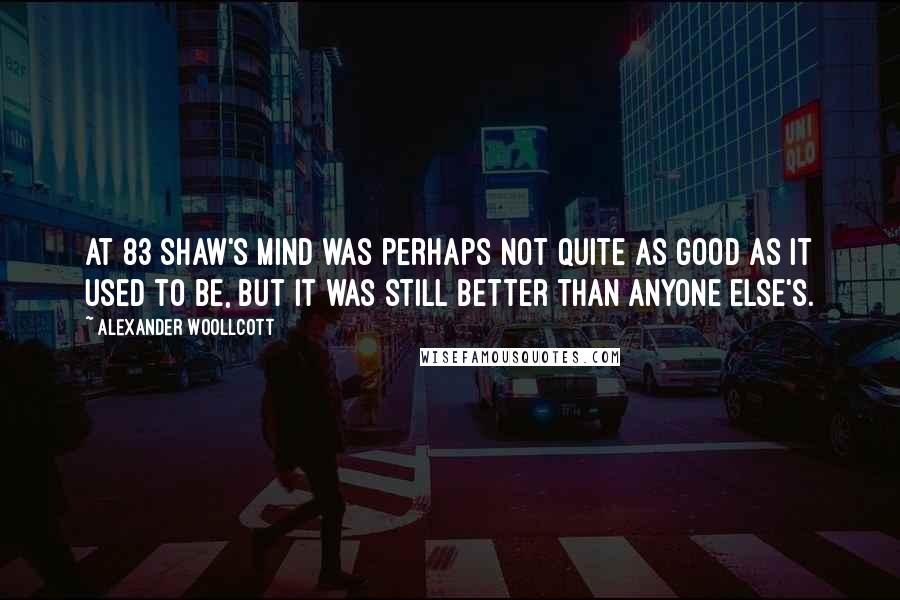 Alexander Woollcott Quotes: At 83 Shaw's mind was perhaps not quite as good as it used to be, but it was still better than anyone else's.