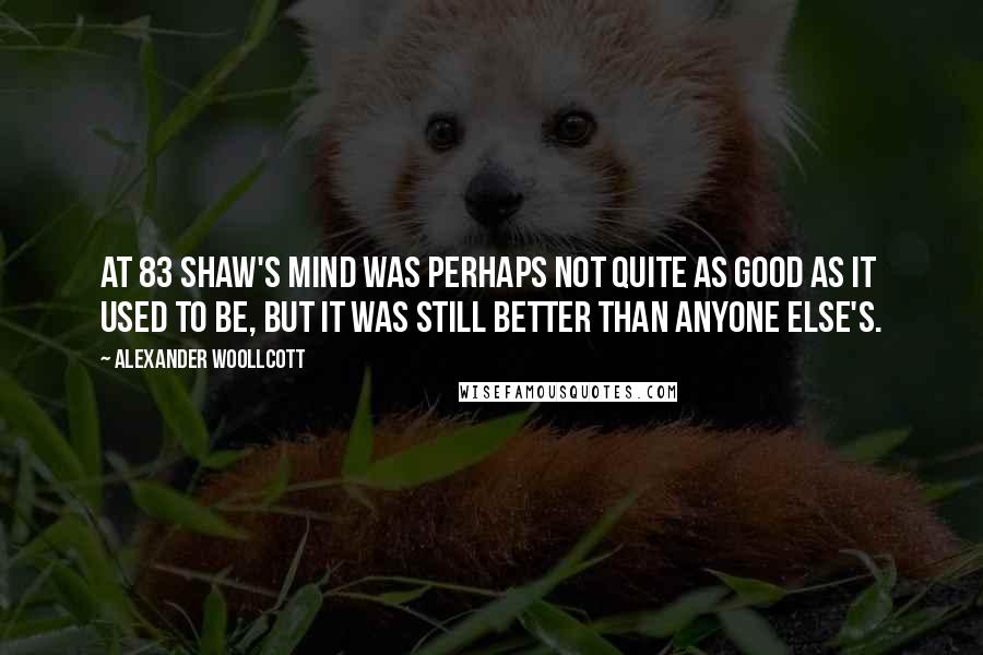 Alexander Woollcott Quotes: At 83 Shaw's mind was perhaps not quite as good as it used to be, but it was still better than anyone else's.