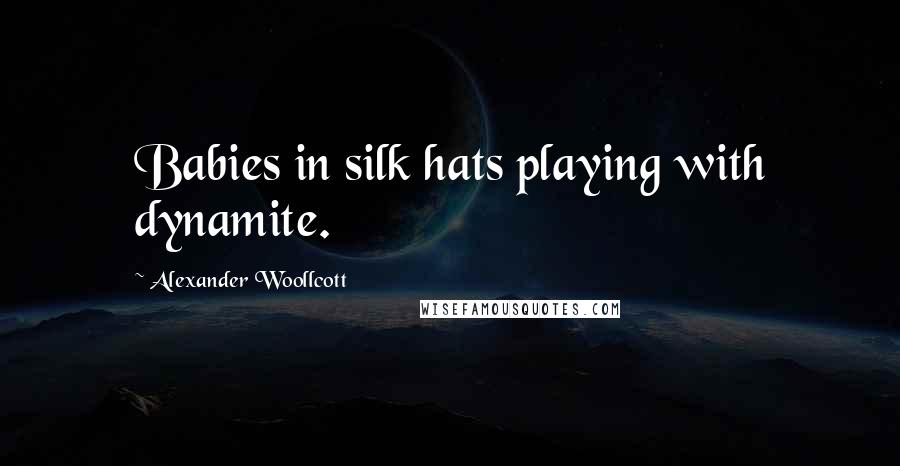 Alexander Woollcott Quotes: Babies in silk hats playing with dynamite.