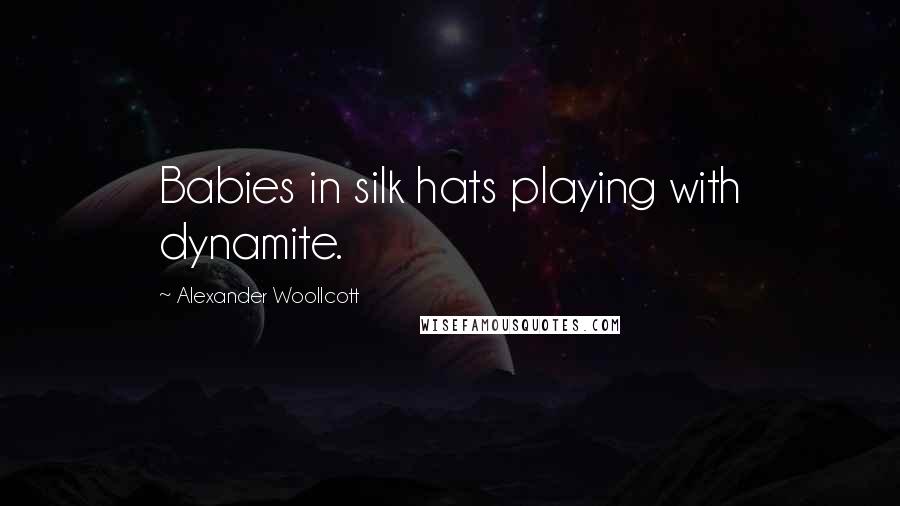 Alexander Woollcott Quotes: Babies in silk hats playing with dynamite.