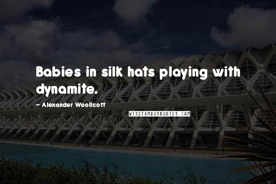 Alexander Woollcott Quotes: Babies in silk hats playing with dynamite.