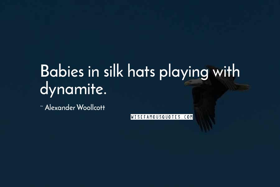 Alexander Woollcott Quotes: Babies in silk hats playing with dynamite.