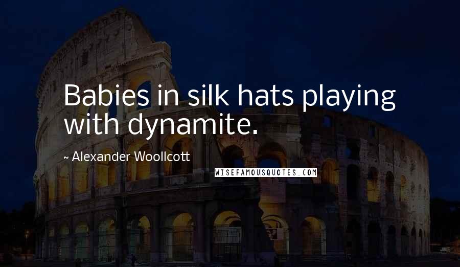 Alexander Woollcott Quotes: Babies in silk hats playing with dynamite.